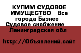 КУПИМ СУДОВОЕ ИМУЩЕСТВО - Все города Бизнес » Судовое снабжение   . Ленинградская обл.